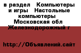  в раздел : Компьютеры и игры » Настольные компьютеры . Московская обл.,Железнодорожный г.